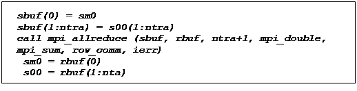 Text Box: sbuf(0) = sm0
sbuf(1:ntra) = s00(1:ntra)
call mpi_allreduce (sbuf, rbuf, ntra+1, mpi_double, mpi_sum, row_comm, ierr)
 sm0 = rbuf(0)
 s00 = rbuf(1:nta)
