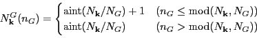 \begin{equation*}
N^G_\vec{k}(n_G) = \begin{cases}
\mathrm{aint}(N_\vec{k} / N...
...vec{k} / N_G) & (n_G > \mathrm{mod}(N_\vec{k}, N_G))
\end{cases}\end{equation*}